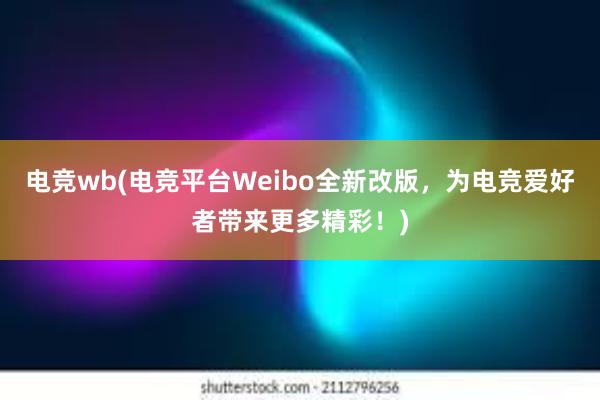 电竞wb(电竞平台Weibo全新改版，为电竞爱好者带来更多精彩！)