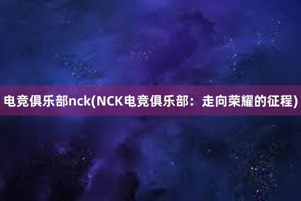 电竞俱乐部nck(NCK电竞俱乐部：走向荣耀的征程)