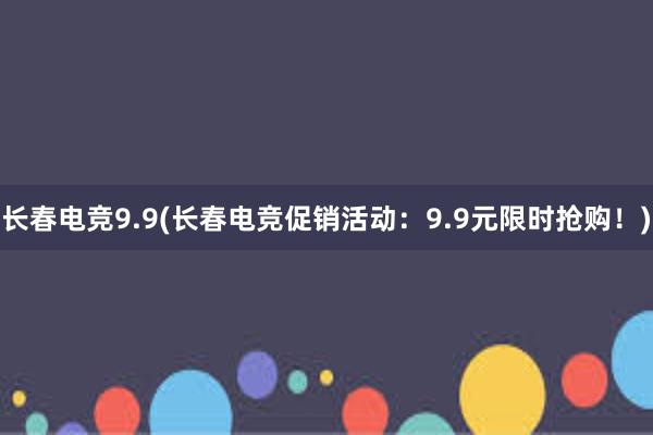 长春电竞9.9(长春电竞促销活动：9.9元限时抢购！)