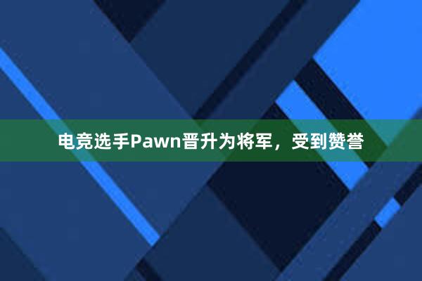 电竞选手Pawn晋升为将军，受到赞誉