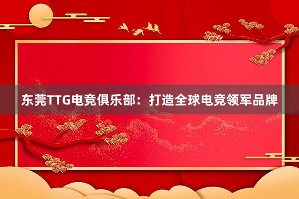 东莞TTG电竞俱乐部：打造全球电竞领军品牌